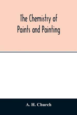 The chemistry of paints and painting de A. H. Church