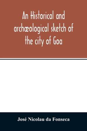 An historical and archæological sketch of the city of Goa, preceded by a short statistical account of the territory of Goa de José Nicolau Da Fonseca