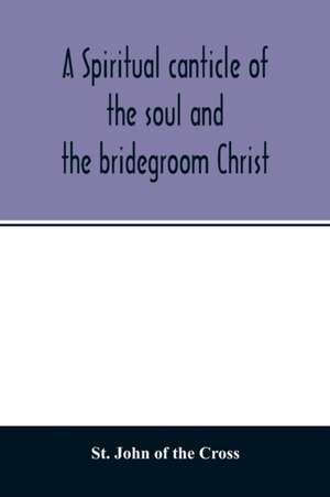 A spiritual canticle of the soul and the bridegroom Christ de St John of the Cross