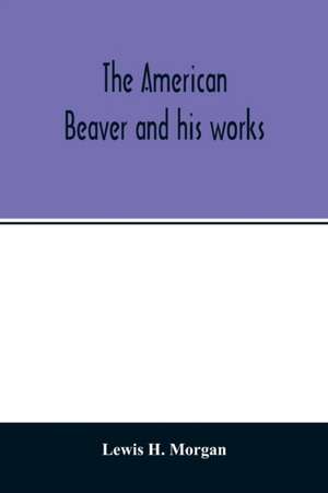 The American beaver and his works de Lewis H. Morgan