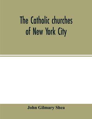 The Catholic churches of New York City, with sketches of their history and lives of the present pastors de John Gilmary Shea