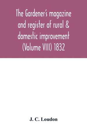 The Gardener's magazine and register of rural & domestic improvement (Volume VIII) 1832 de J. C. Loudon