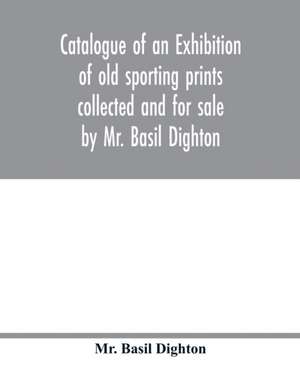 Catalogue of an exhibition of old sporting prints collected and for sale by Mr. Basil Dighton de Basil Dighton