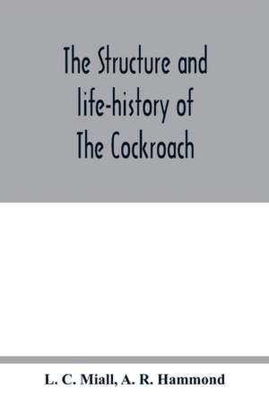 The structure and life-history of The Cockroach (Periplaneta Orientalis) An Introduction to the Study of Insects de L. C. Miall