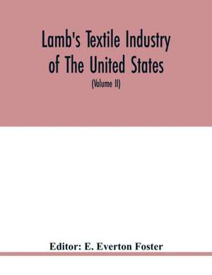 Lamb's textile industry of the United States, embracing biographical sketches of prominment men and a historical résumé of the progress of textile manufacture from the earliest records to the present time (Volume II) de E. Everton Foster