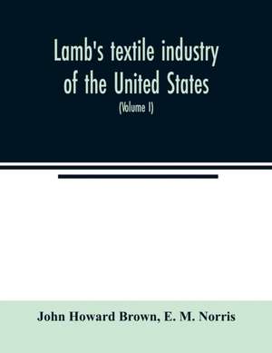 Lamb's textile industry of the United States, embracing biographical sketches of prominent men and a historical résumé of the progress of textile manufacture from the earliest records to the present time (Volume I) de John Howard Brown