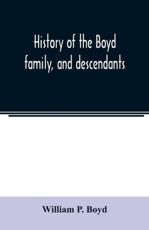 History of the Boyd family, and descendants, with historical sketches of the Ancient family of Boyd's in Scotland, from the year 1200, and those of ireland from the year 1680. with record of their descendants in Kent, New Windsor, Albany, Middletown and S de William P. Boyd