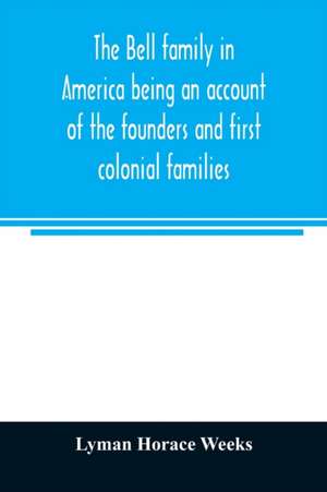 The Bell family in America being an account of the founders and first colonial families, an official list of the heads of families of the name resident in the United States in 1790 and a bibliography de Lyman Horace Weeks