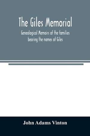 The Giles memorial. Genealogical memoirs of the families bearing the names of Giles, Gould, Holmes, Jennison, Leonard, Lindall, Curwen, Marshall, Robinson, Sampson, and Webb; also genealogical sketches of the Pool, Very, Tarr and other families, with a hi de John Adams Vinton