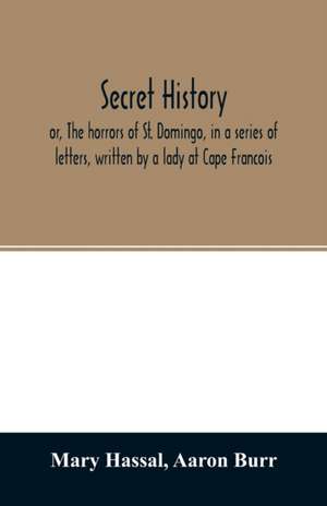 Secret history; or, The horrors of St. Domingo, in a series of letters, written by a lady at Cape Francois, to Colonel Burr, late vice-president of the United States, principally during the command of General Rochambeau de Mary Hassal