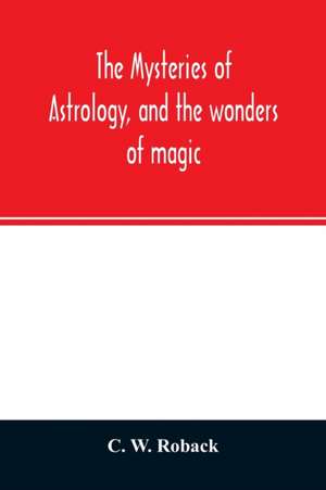 The mysteries of astrology, and the wonders of magic de C. W. Roback