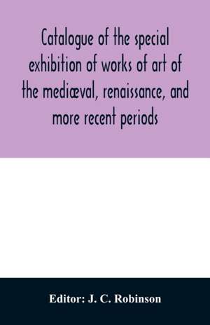 Catalogue of the special exhibition of works of art of the mediæval, renaissance, and more recent periods de J. C. Robinson