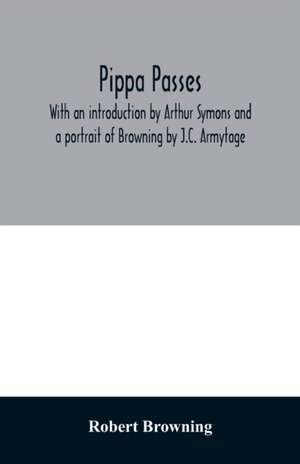 Pippa passes. With an introduction by Arthur Symons and a portrait of Browning by J.C. Armytage de Robert Browning