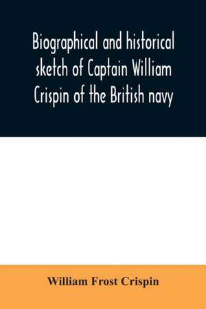 Biographical and historical sketch of Captain William Crispin of the British navy; Together with portraits and Sketches of many of his Descendants and of representatives of some families of english crispins; also an historical research concerning the remo de William Frost Crispin