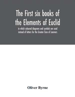 The first six books of the Elements of Euclid, in which coloured diagrams and symbols are used instead of letters for the Greater Ease of Learners de Oliver Byrne