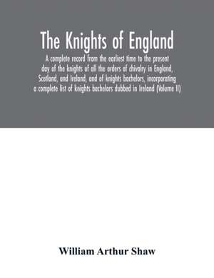 The Knights of England. A complete record from the earliest time to the present day of the knights of all the orders of chivalry in England, Scotland, and Ireland, and of knights bachelors, incorporating a complete list of knights bachelors dubbed in Irel de William Arthur Shaw