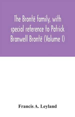 The Brontë family, with special reference to Patrick Branwell Brontë (Volume I) de Francis A. Leyland