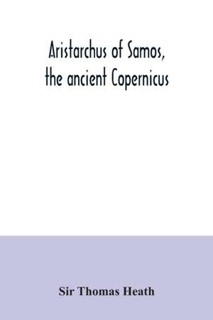 Aristarchus of Samos, the ancient Copernicus ; a history of Greek astronomy to Aristarchus, together with Aristarchus's Treatise on the sizes and distances of the sun and moon de Thomas Heath