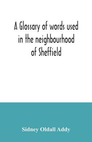 A glossary of words used in the neighbourhood of Sheffield, including a selection of local names, and some notices of folklore, games and customs de Sidney Oldall Addy