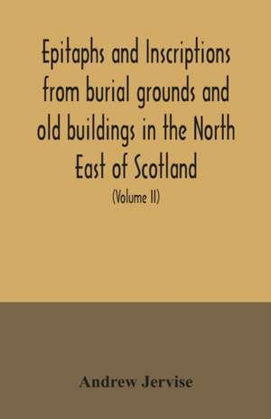 Epitaphs and inscriptions from burial grounds and old buildings in the North East of Scotland; with historical, biographical, genealogical, and antiquarian notes, also an appendix of illustrative papers, with a Memoir of the author (Volume II) de Andrew Jervise