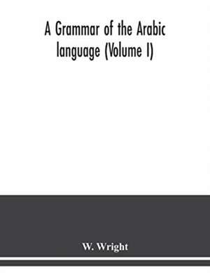 A grammar of the Arabic language (Volume I) de W. Wright