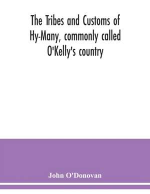 The Tribes and customs of Hy-Many, commonly called O'Kelly's country. Now first published form the Book of Lecan, a MS. in the Library of the Royal Irish Academy; with a translation and notes de John O'Donovan