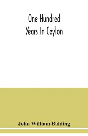 One hundred years in Ceylon, or, The centenary volume of the Church Missionary Society in Ceylon, 1818-1918 de John William Balding