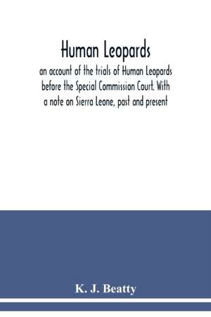 Human Leopards; an account of the trials of Human Leopards before the Special Commission Court. With a note on Sierra Leone, past and present de K. J. Beatty