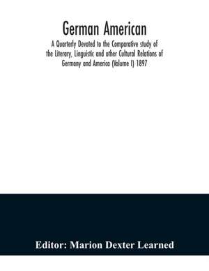 German American. A Quarterly Devoted to the Comparative study of the Literary, Linguistic and other Cultural Relations of Germany and America (Volume I) 1897 de Marion Dexter Learned