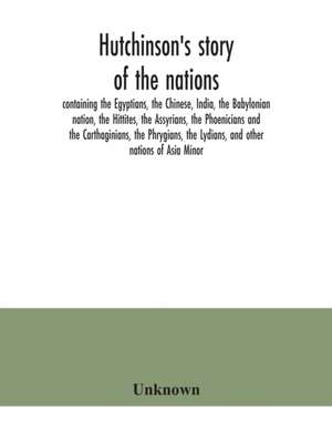 Hutchinson's story of the nations, containing the Egyptians, the Chinese, India, the Babylonian nation, the Hittites, the Assyrians, the Phoenicians and the Carthaginians, the Phrygians, the Lydians, and other nations of Asia Minor de Unknown