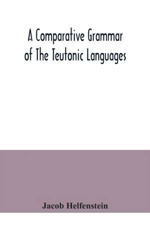 A comparative grammar of the Teutonic languages. Being at the same time a historical grammar of the English language. And comprising Gothic, Anglo-Saxon, Early English, Modern English, Icelandic (Old Norse), Danish, Swedish, Old High German, Middle High G de Jacob Helfenstein