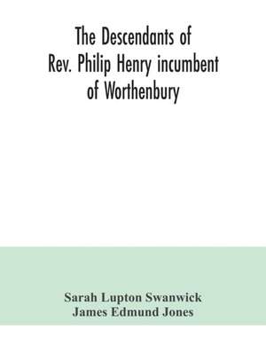 The descendants of Rev. Philip Henry incumbent of Worthenbury, in the County of Flint, who was ejected therefrom by the Act of Uniformity in 1662 de Sarah Lupton Swanwick