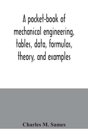 A pocket-book of mechanical engineering, tables, data, formulas, theory, and examples de Charles M. Sames