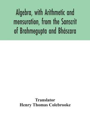 Algebra, with Arithmetic and mensuration, from the Sanscrit of Brahmegupta and Bháscara