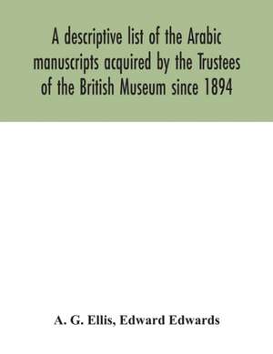 A descriptive list of the Arabic manuscripts acquired by the Trustees of the British Museum since 1894 de A. G. Ellis