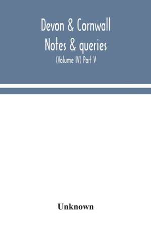 Devon & Cornwall notes & queries; a quarterly journal devoted to the local history, biography and antiquities of the counties of Devon and Cornwall (Volume IV) Part V. de Unknown