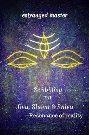 Scribbling on JIVA, SHAVA & SHIVA: Resonance of reality de Estranged Master