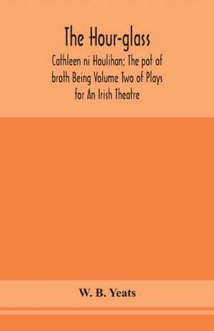 The hour-glass; Cathleen ni Houlihan; The pot of broth Being Volume Two of Plays for An Irish Theatre de W. B. Yeats