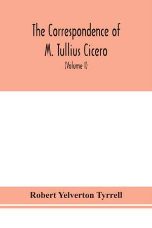 The Correspondence of M. Tullius Cicero, arranged According to its chronological order with a revision of the text, a commentary and introduction essays on the life of Cicero, and the Style of his Letters (Volume I) de Robert Yelverton Tyrrell