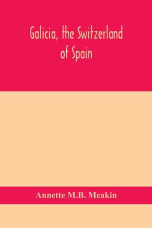 Galicia, the Switzerland of Spain de Annette M. B. Meakin