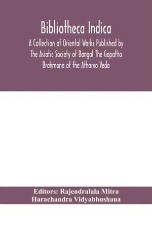 Bibliotheca Indica A Collection of Oriental Works Published by The Asiatic Society of Bangal The Gopatha Brahmana of the Atharva Veda de Harachandra Vidyabhushana