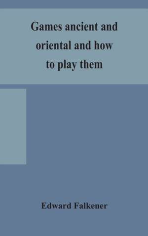 Games ancient and oriental and how to play them, being the games of the ancient Egyptians, the Hiera Gramme of the Greeks, the Ludus Latrunculorum of the Romans and the oriental games of chess, draughts, backgammon and magic squares de Edward Falkener