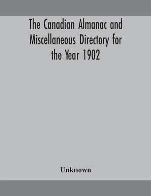 The Canadian almanac and Miscellaneous Directory for the Year 1902 Being the Sixth Year after Leap Year Containing Full and Authentic Commercial, Statistical, Astronomical, Departmental, Ecclesiastical, Educational, Financial, and General Information de Unknown