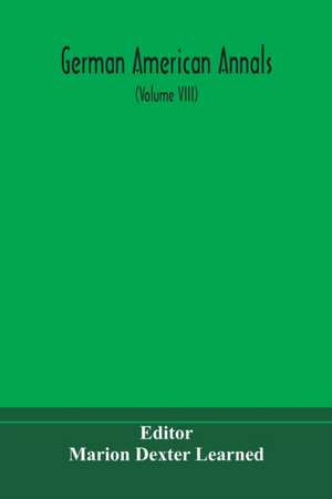 German American Annals; Continuation of the Quarterly Americana Germanica; A Monthly Devoted to the Comparative study of the Historical, Literary, Linguistic, Educational and Commercial Relations of Germany and America (Volume VIII) de Marion Dexter Learned