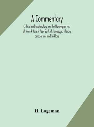 A commentary, critical and explanatory, on the Norwegian text of Henrik Ibsen's Peer Gynt, its language, literary associations and folklore de H. Logeman