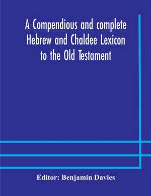 A compendious and complete Hebrew and Chaldee Lexicon to the Old Testament; with an English-Hebrew index, chiefly founded on the works of Gesenius and Fürst, with improvements from Dietrich and other sources de Benjamin Davies