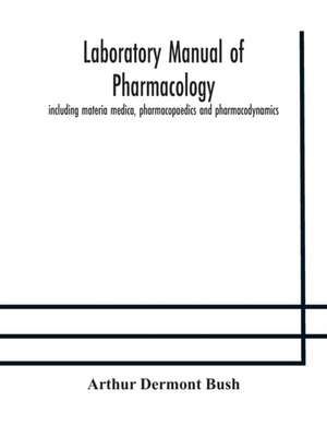 Laboratory manual of pharmacology, including materia medica, pharmacopaedics and pharmacodynamics de Arthur Dermont Bush