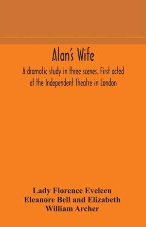 Alan's wife; a dramatic study in three scenes. First acted at the Independent Theatre in London de Florence Eveleen Eleanore Bell and Eliza