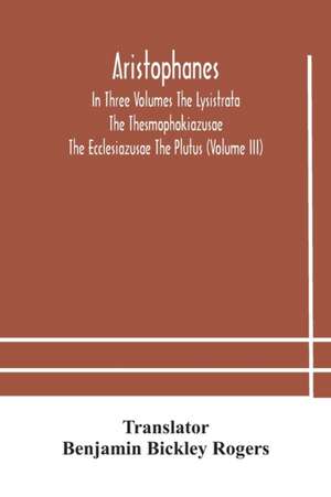 Aristophanes In Three Volumes The Lysistrata The Thesmophokiazusae The Ecclesiazusae The Plutus (Volume III)