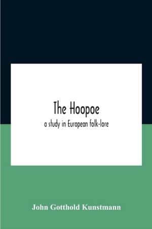 The Hoopoe, A Study In European Folk-Lore A Dissertation Submitted To The Faculty Of The Division Of The Humanities In Candidacy For The Degree Of Doctor Of Philosophy Department Of Germanic Languages And Literatures 1938 de John Gotthold Kunstmann